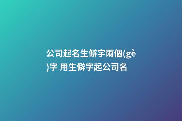 公司起名生僻字兩個(gè)字 用生僻字起公司名-第1張-公司起名-玄機(jī)派